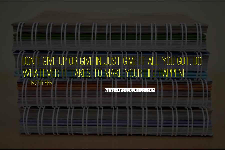 Timothy Pina Quotes: Don't give up or give in...just give it all you got. Do whatever it takes to make your life happen!