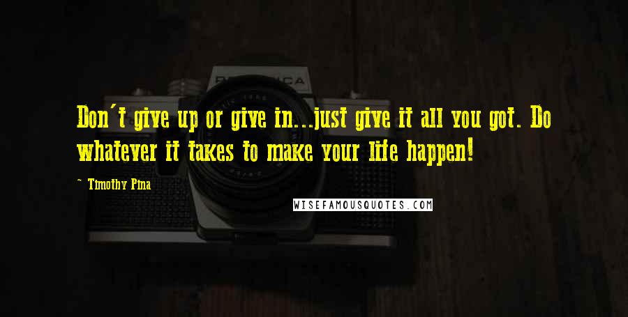 Timothy Pina Quotes: Don't give up or give in...just give it all you got. Do whatever it takes to make your life happen!