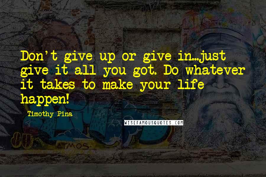 Timothy Pina Quotes: Don't give up or give in...just give it all you got. Do whatever it takes to make your life happen!