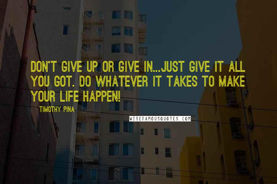 Timothy Pina Quotes: Don't give up or give in...just give it all you got. Do whatever it takes to make your life happen!