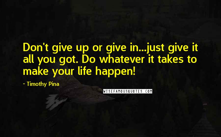 Timothy Pina Quotes: Don't give up or give in...just give it all you got. Do whatever it takes to make your life happen!