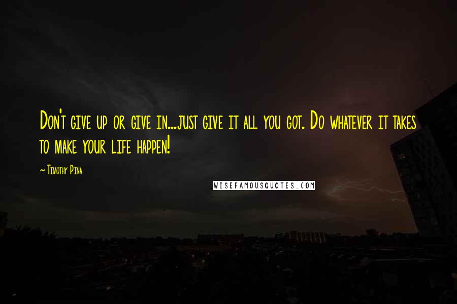 Timothy Pina Quotes: Don't give up or give in...just give it all you got. Do whatever it takes to make your life happen!