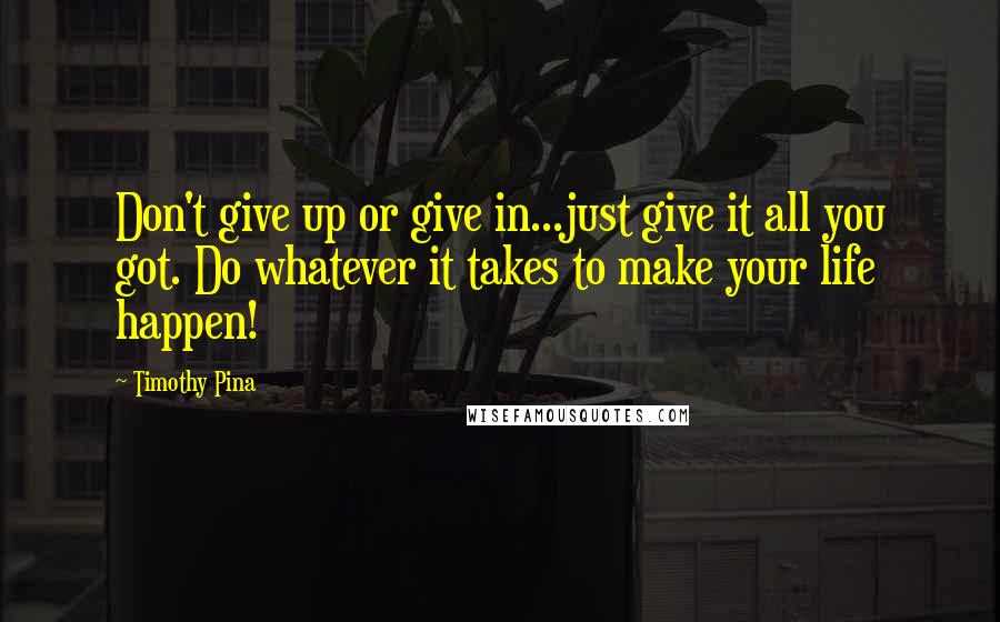 Timothy Pina Quotes: Don't give up or give in...just give it all you got. Do whatever it takes to make your life happen!