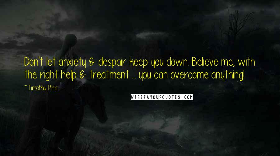 Timothy Pina Quotes: Don't let anxiety & despair keep you down. Believe me, with the right help & treatment ... you can overcome anything!