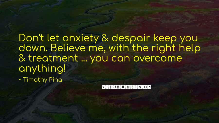 Timothy Pina Quotes: Don't let anxiety & despair keep you down. Believe me, with the right help & treatment ... you can overcome anything!