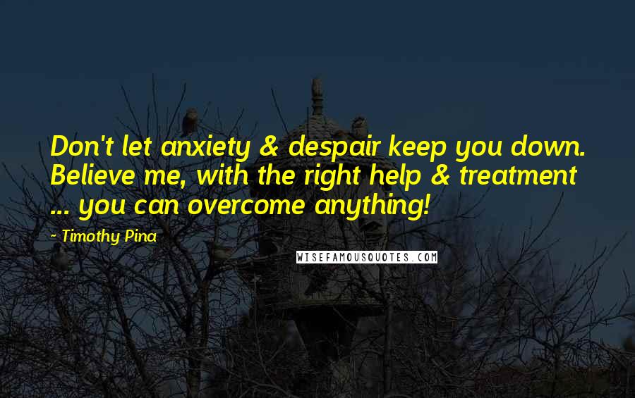 Timothy Pina Quotes: Don't let anxiety & despair keep you down. Believe me, with the right help & treatment ... you can overcome anything!