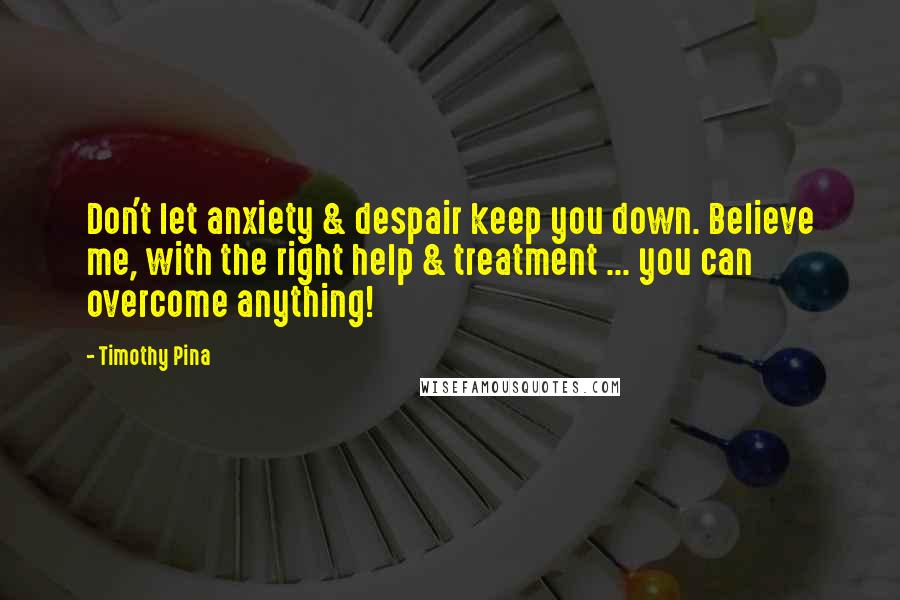 Timothy Pina Quotes: Don't let anxiety & despair keep you down. Believe me, with the right help & treatment ... you can overcome anything!