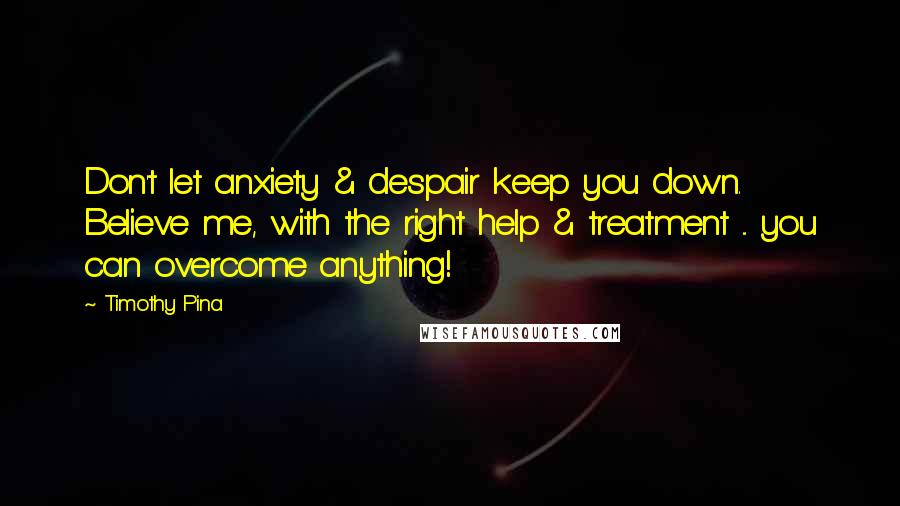 Timothy Pina Quotes: Don't let anxiety & despair keep you down. Believe me, with the right help & treatment ... you can overcome anything!