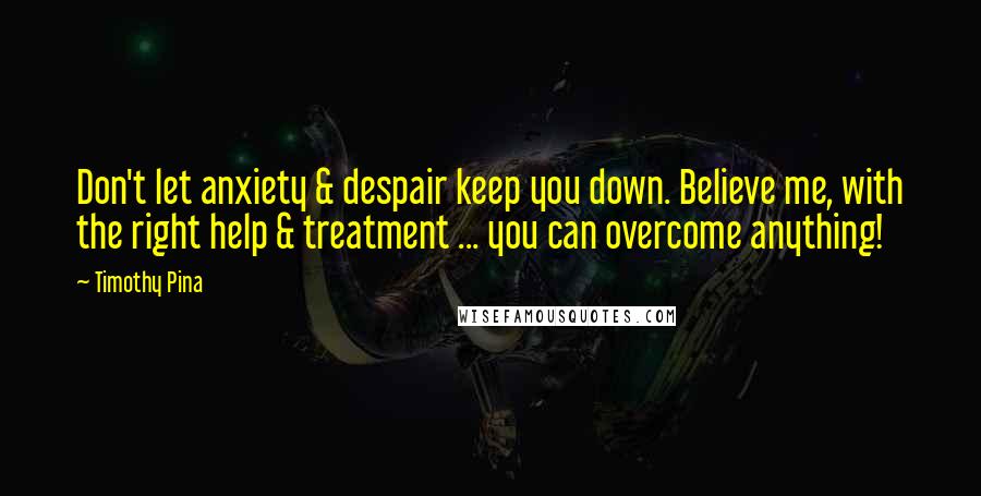 Timothy Pina Quotes: Don't let anxiety & despair keep you down. Believe me, with the right help & treatment ... you can overcome anything!