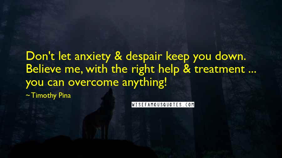 Timothy Pina Quotes: Don't let anxiety & despair keep you down. Believe me, with the right help & treatment ... you can overcome anything!