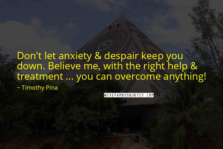 Timothy Pina Quotes: Don't let anxiety & despair keep you down. Believe me, with the right help & treatment ... you can overcome anything!