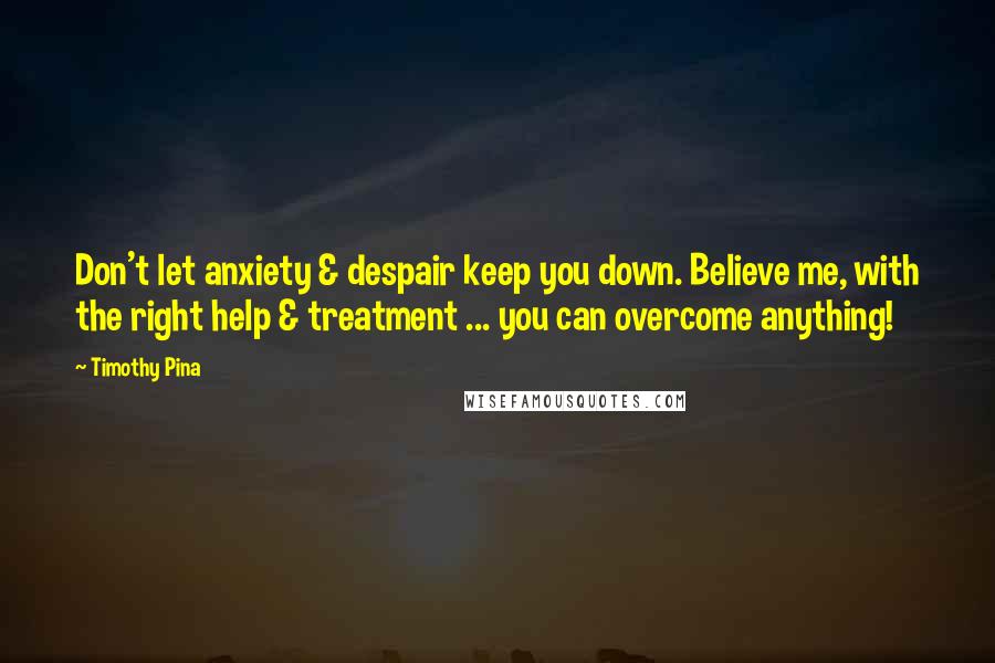 Timothy Pina Quotes: Don't let anxiety & despair keep you down. Believe me, with the right help & treatment ... you can overcome anything!