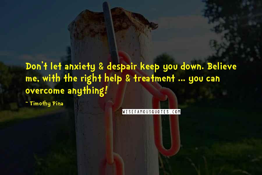 Timothy Pina Quotes: Don't let anxiety & despair keep you down. Believe me, with the right help & treatment ... you can overcome anything!