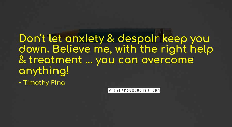 Timothy Pina Quotes: Don't let anxiety & despair keep you down. Believe me, with the right help & treatment ... you can overcome anything!