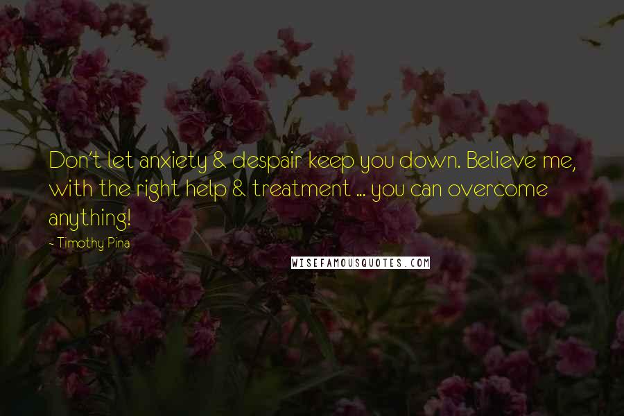 Timothy Pina Quotes: Don't let anxiety & despair keep you down. Believe me, with the right help & treatment ... you can overcome anything!