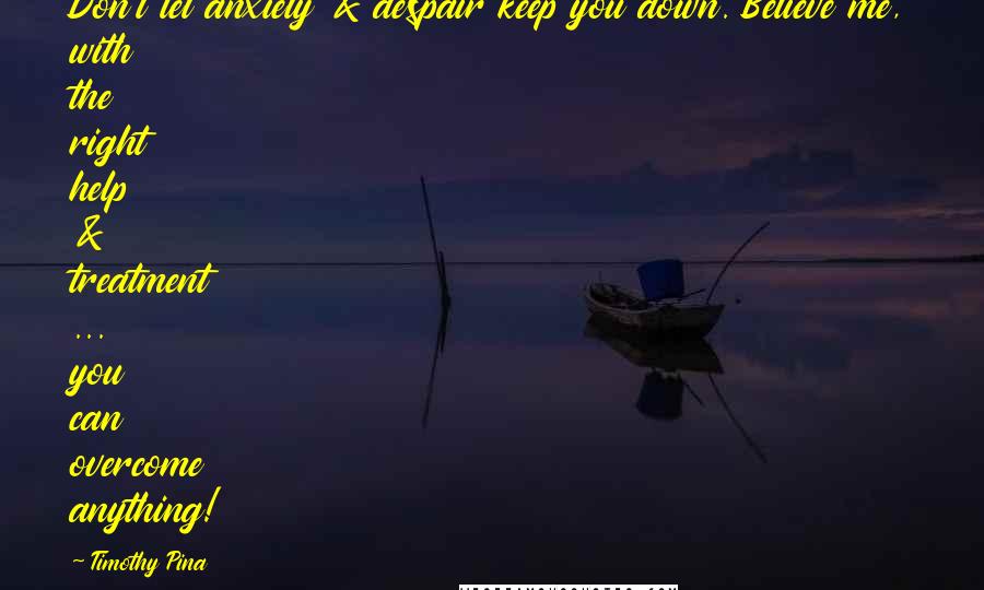 Timothy Pina Quotes: Don't let anxiety & despair keep you down. Believe me, with the right help & treatment ... you can overcome anything!