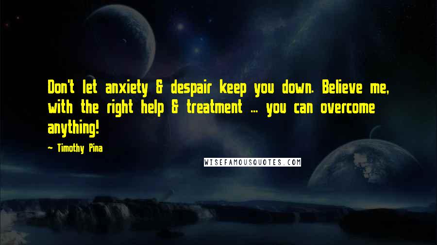 Timothy Pina Quotes: Don't let anxiety & despair keep you down. Believe me, with the right help & treatment ... you can overcome anything!