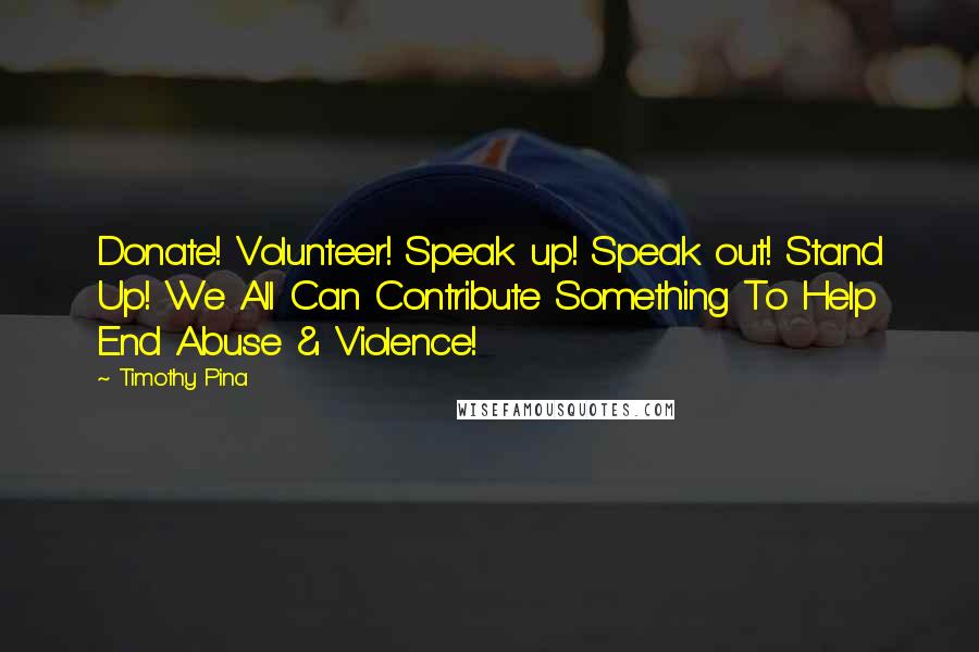 Timothy Pina Quotes: Donate! Volunteer! Speak up! Speak out! Stand Up! We All Can Contribute Something To Help End Abuse & Violence!