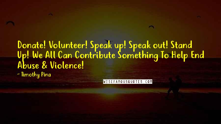 Timothy Pina Quotes: Donate! Volunteer! Speak up! Speak out! Stand Up! We All Can Contribute Something To Help End Abuse & Violence!