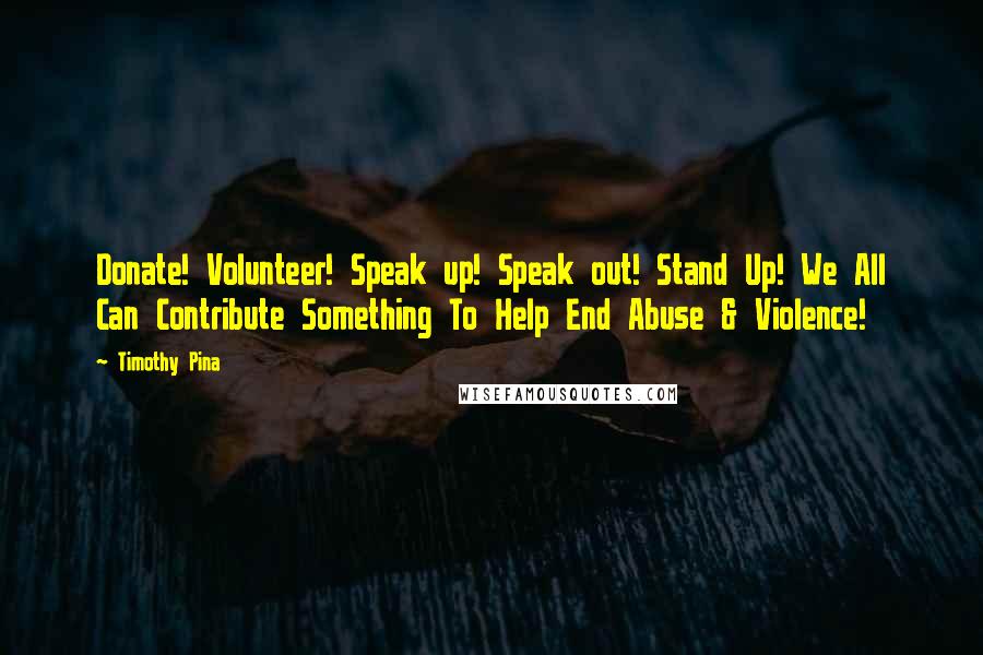 Timothy Pina Quotes: Donate! Volunteer! Speak up! Speak out! Stand Up! We All Can Contribute Something To Help End Abuse & Violence!