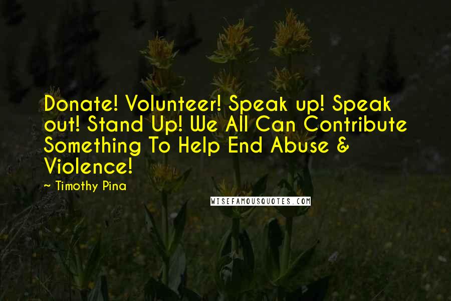 Timothy Pina Quotes: Donate! Volunteer! Speak up! Speak out! Stand Up! We All Can Contribute Something To Help End Abuse & Violence!