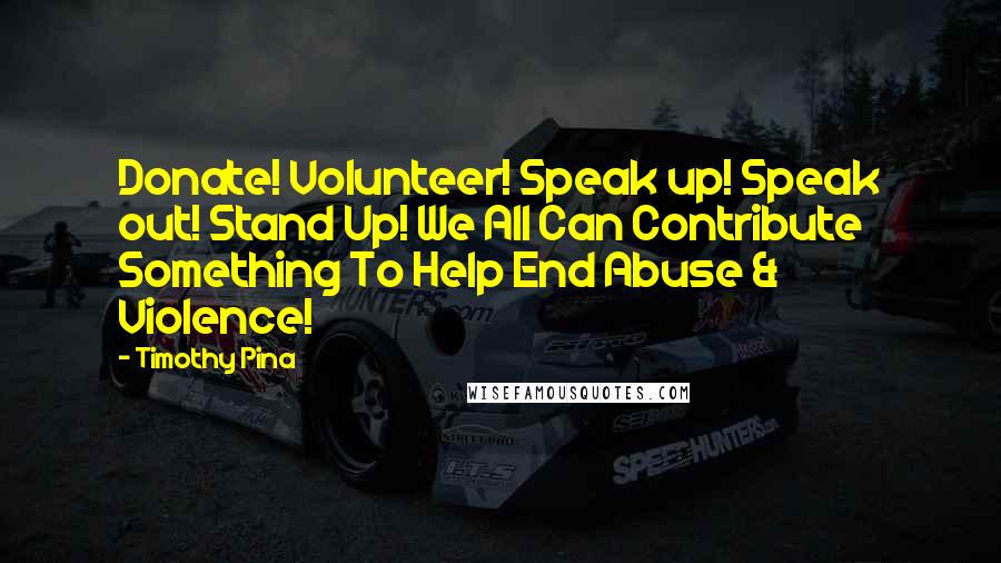 Timothy Pina Quotes: Donate! Volunteer! Speak up! Speak out! Stand Up! We All Can Contribute Something To Help End Abuse & Violence!