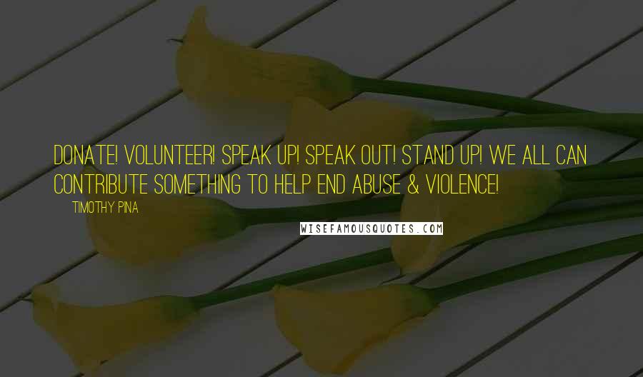 Timothy Pina Quotes: Donate! Volunteer! Speak up! Speak out! Stand Up! We All Can Contribute Something To Help End Abuse & Violence!