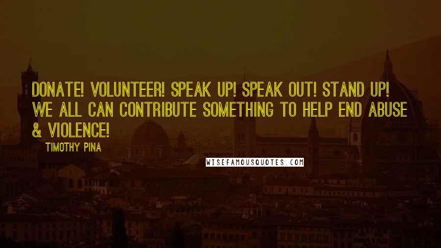 Timothy Pina Quotes: Donate! Volunteer! Speak up! Speak out! Stand Up! We All Can Contribute Something To Help End Abuse & Violence!