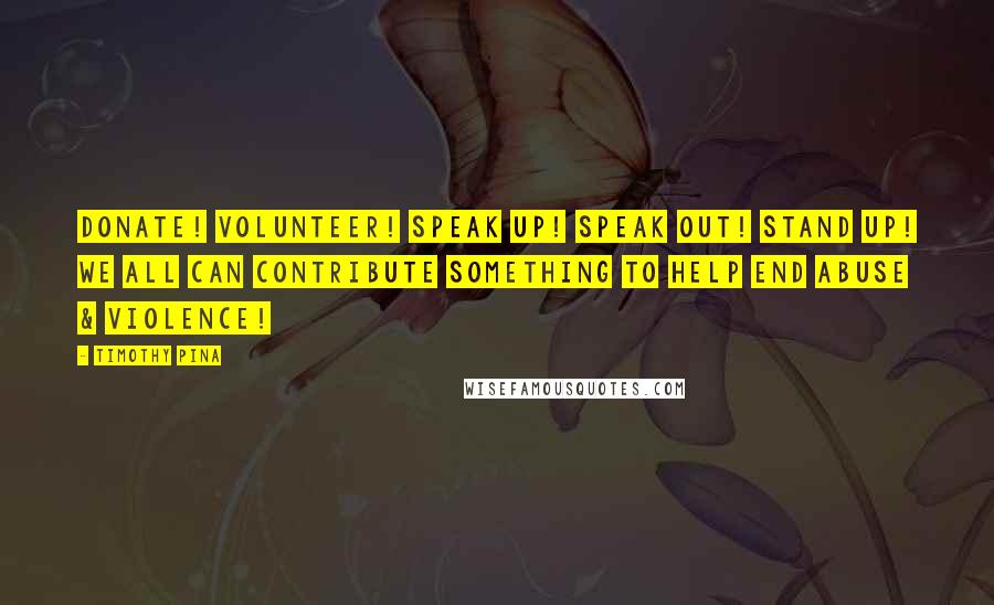 Timothy Pina Quotes: Donate! Volunteer! Speak up! Speak out! Stand Up! We All Can Contribute Something To Help End Abuse & Violence!