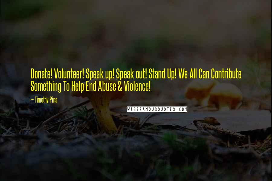 Timothy Pina Quotes: Donate! Volunteer! Speak up! Speak out! Stand Up! We All Can Contribute Something To Help End Abuse & Violence!