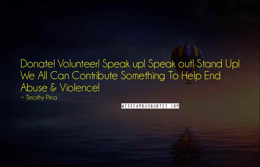 Timothy Pina Quotes: Donate! Volunteer! Speak up! Speak out! Stand Up! We All Can Contribute Something To Help End Abuse & Violence!