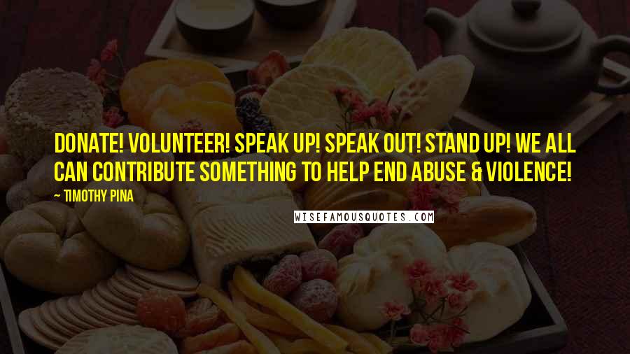 Timothy Pina Quotes: Donate! Volunteer! Speak up! Speak out! Stand Up! We All Can Contribute Something To Help End Abuse & Violence!