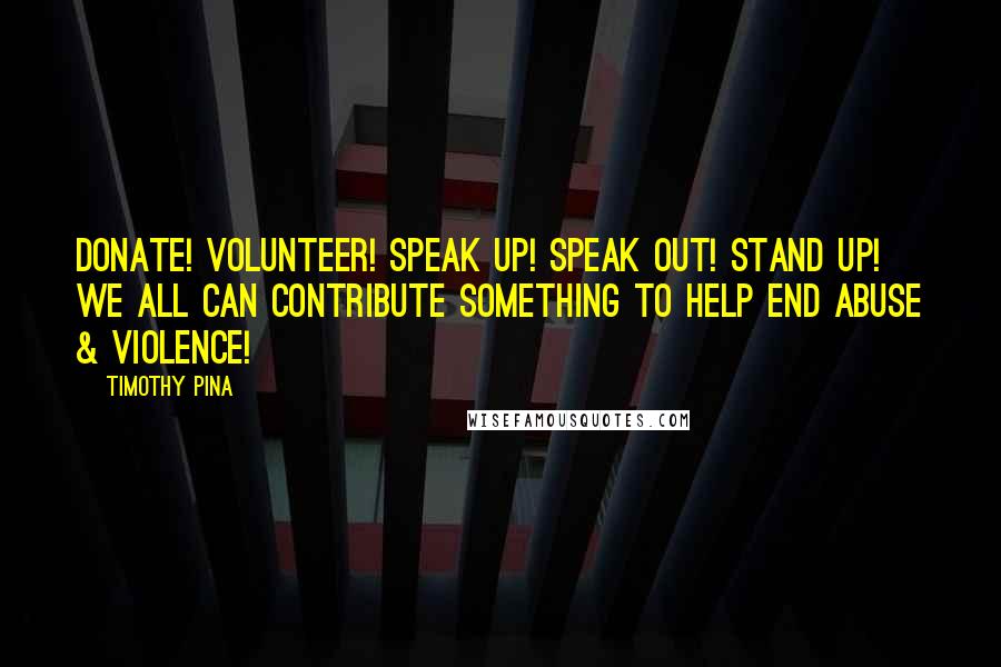 Timothy Pina Quotes: Donate! Volunteer! Speak up! Speak out! Stand Up! We All Can Contribute Something To Help End Abuse & Violence!