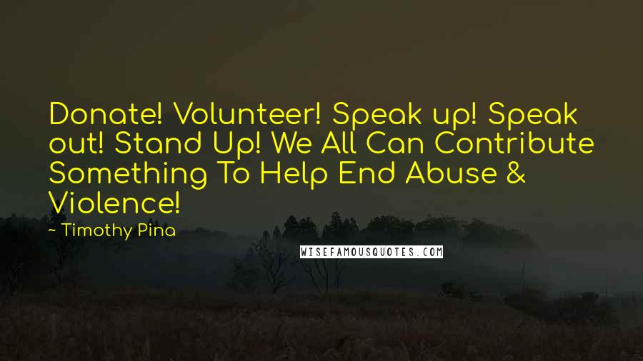 Timothy Pina Quotes: Donate! Volunteer! Speak up! Speak out! Stand Up! We All Can Contribute Something To Help End Abuse & Violence!