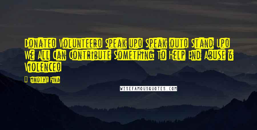 Timothy Pina Quotes: Donate! Volunteer! Speak up! Speak out! Stand Up! We All Can Contribute Something To Help End Abuse & Violence!