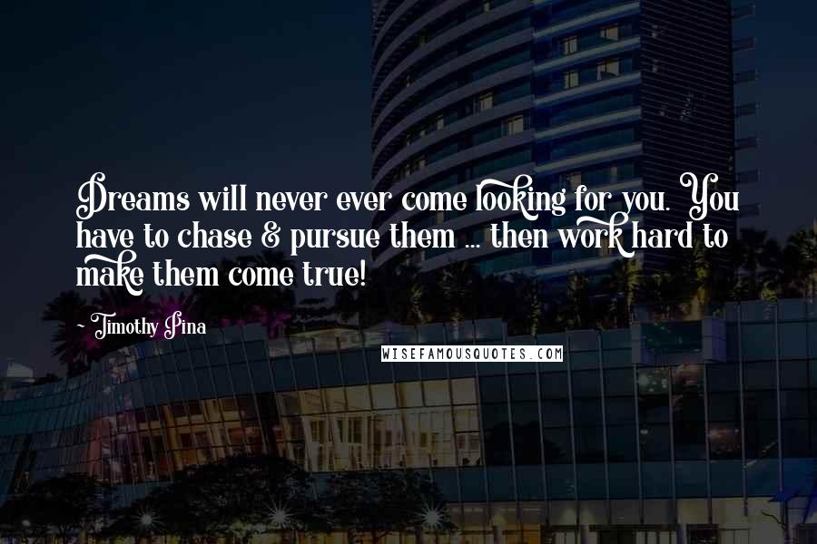 Timothy Pina Quotes: Dreams will never ever come looking for you. You have to chase & pursue them ... then work hard to make them come true!