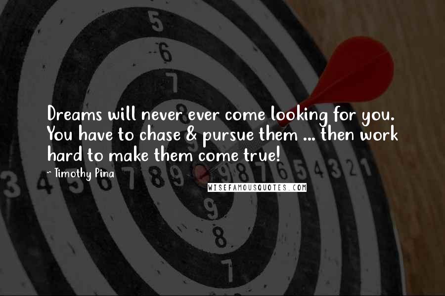 Timothy Pina Quotes: Dreams will never ever come looking for you. You have to chase & pursue them ... then work hard to make them come true!