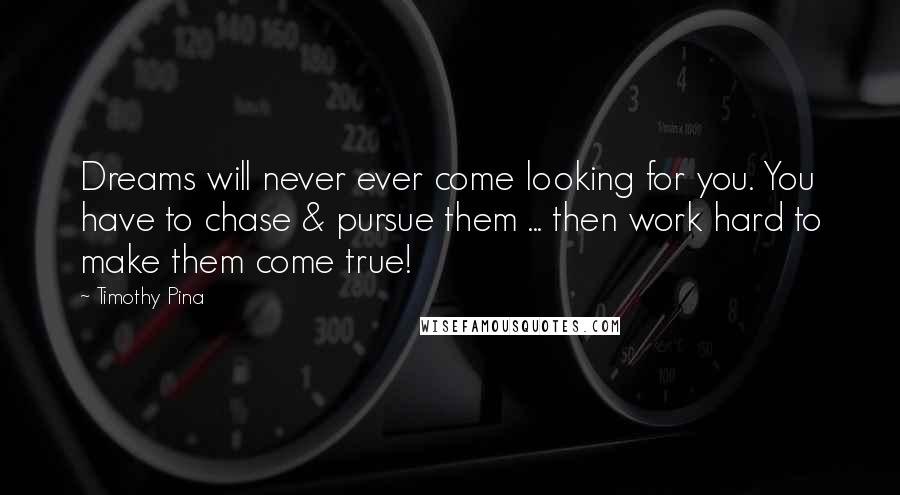 Timothy Pina Quotes: Dreams will never ever come looking for you. You have to chase & pursue them ... then work hard to make them come true!