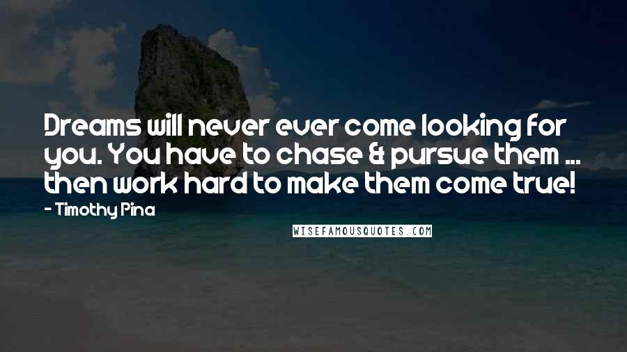 Timothy Pina Quotes: Dreams will never ever come looking for you. You have to chase & pursue them ... then work hard to make them come true!