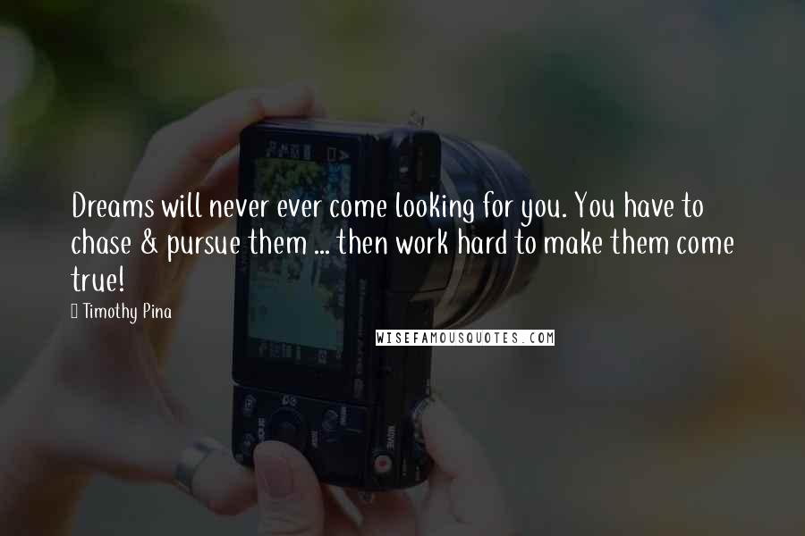 Timothy Pina Quotes: Dreams will never ever come looking for you. You have to chase & pursue them ... then work hard to make them come true!