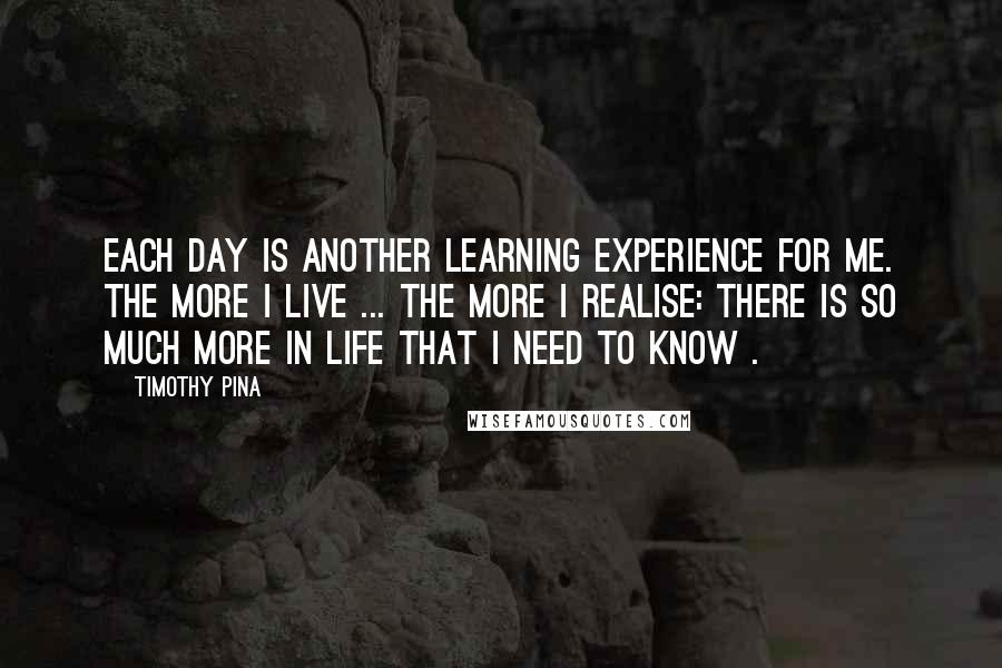 Timothy Pina Quotes: Each day is another learning experience for me. The more I live ... the more I realise: There is so much more in life that I need to know .