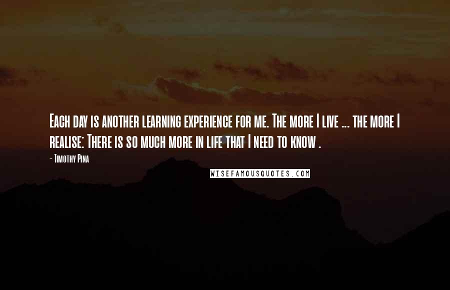 Timothy Pina Quotes: Each day is another learning experience for me. The more I live ... the more I realise: There is so much more in life that I need to know .