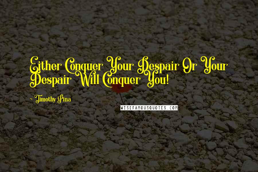 Timothy Pina Quotes: Either Conquer Your Despair Or Your Despair Will Conquer You!