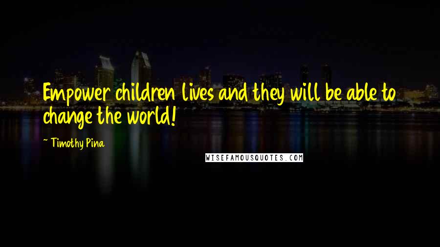 Timothy Pina Quotes: Empower children lives and they will be able to change the world!