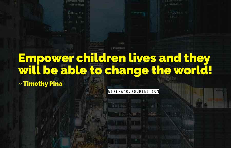 Timothy Pina Quotes: Empower children lives and they will be able to change the world!