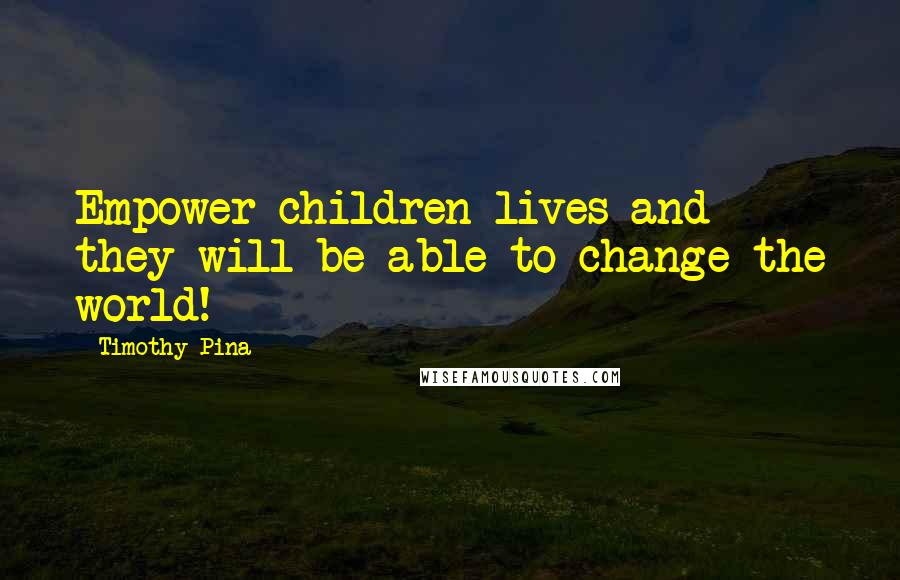 Timothy Pina Quotes: Empower children lives and they will be able to change the world!