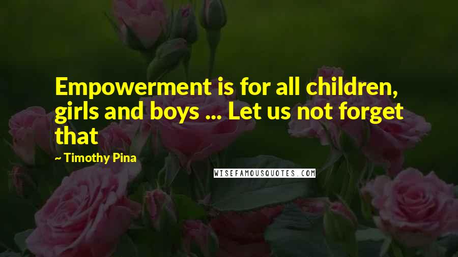 Timothy Pina Quotes: Empowerment is for all children, girls and boys ... Let us not forget that