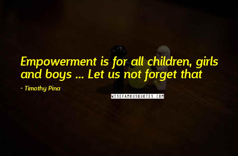 Timothy Pina Quotes: Empowerment is for all children, girls and boys ... Let us not forget that