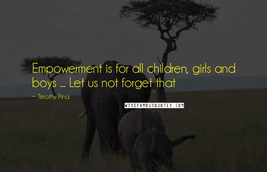 Timothy Pina Quotes: Empowerment is for all children, girls and boys ... Let us not forget that