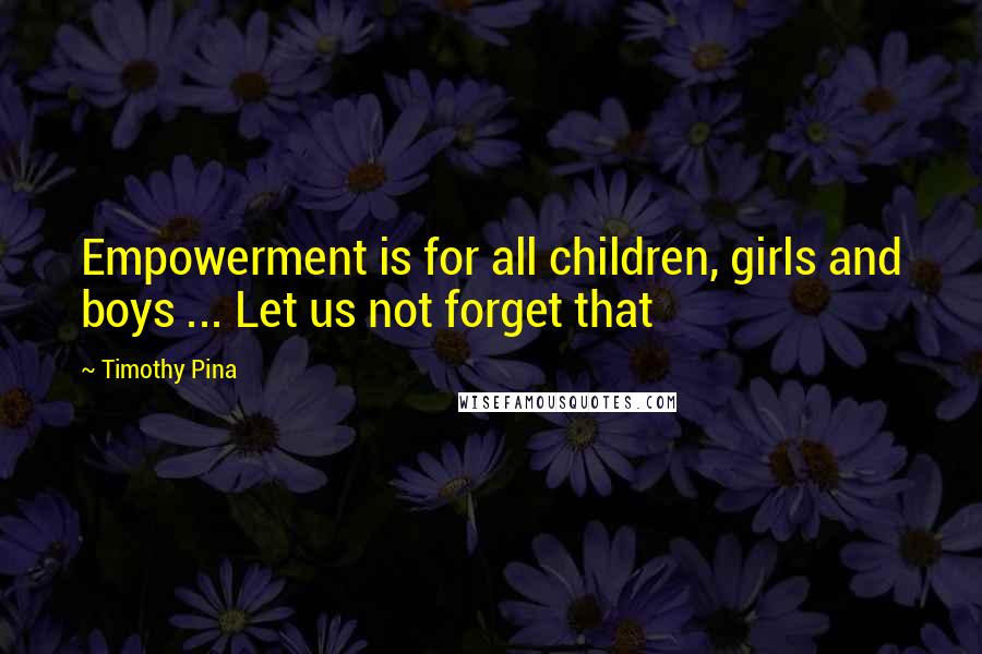 Timothy Pina Quotes: Empowerment is for all children, girls and boys ... Let us not forget that